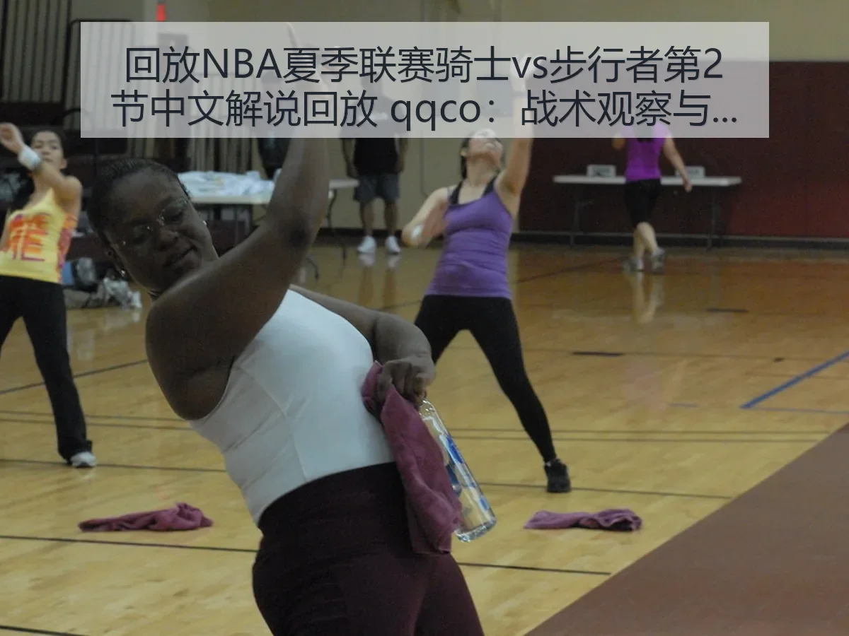 回放NBA夏季联赛骑士vs步行者第2节中文解说回放 qqco：战术观察与看点解析